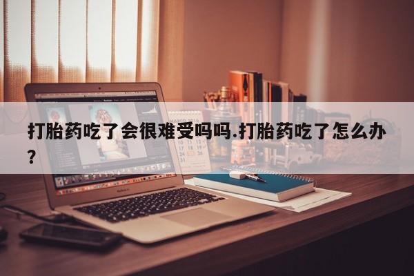 卖打胎药的医生微信号打胎药吃了会很难受吗吗.打胎药吃了怎么办？