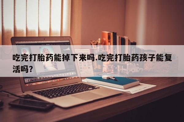 卖打胎药的医生微信号吃完打胎药能掉下来吗.吃完打胎药孩子能复活吗？