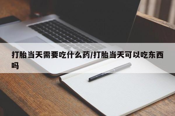 卖打胎药的医生微信号打胎当天需要吃什么药/打胎当天可以吃东西吗