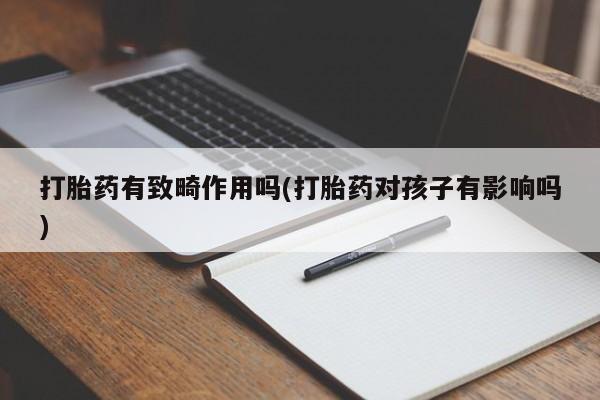 卖打胎药的医生微信号打胎药有致畸作用吗(打胎药对孩子有影响吗)