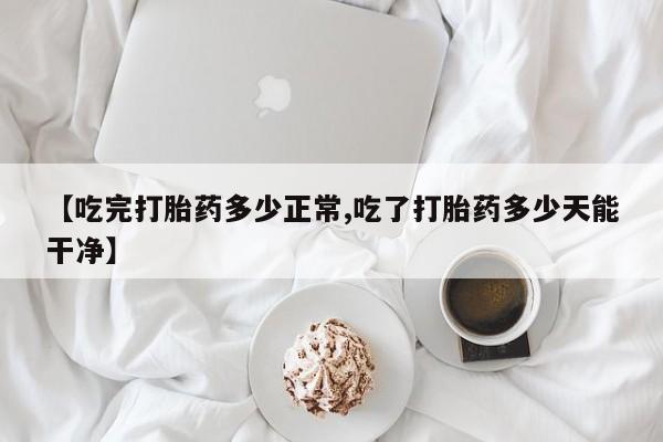 卖打胎药的医生微信号【吃完打胎药多少正常,吃了打胎药多少天能干净】