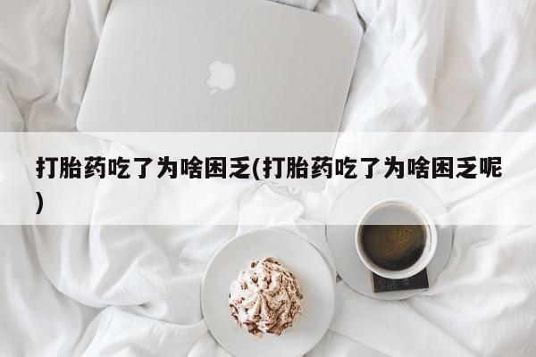 卖打胎药的医生微信号打胎药吃了为啥困乏(打胎药吃了为啥困乏呢)