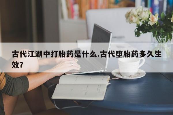 卖打胎药的医生微信号古代江湖中打胎药是什么.古代堕胎药多久生效？