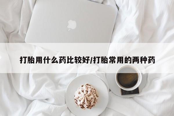 卖打胎药的医生微信号打胎用什么药比较好/打胎常用的两种药