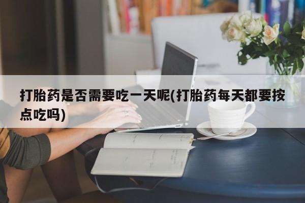 卖打胎药的医生微信号打胎药是否需要吃一天呢(打胎药每天都要按点吃吗)