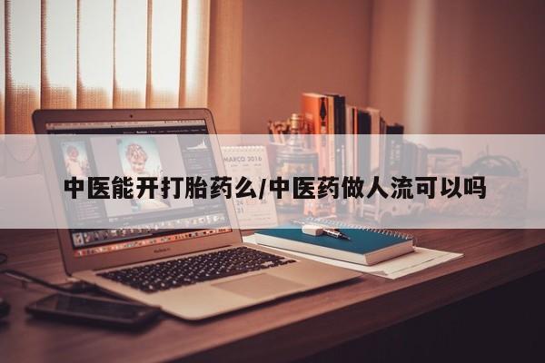 卖打胎药的医生微信号中医能开打胎药么/中医药做人流可以吗