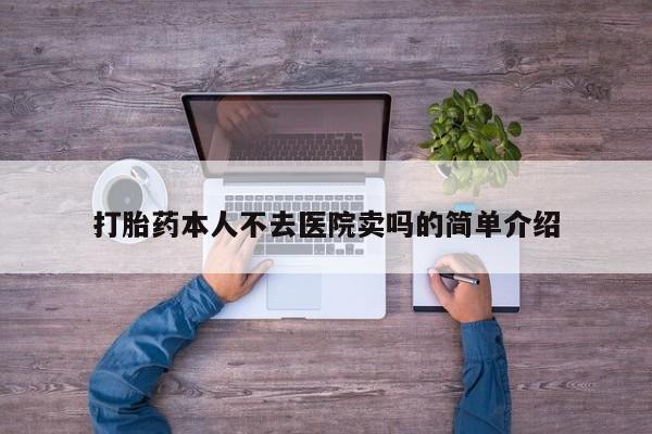 卖打胎药的医生微信号打胎药本人不去医院卖吗的简单介绍