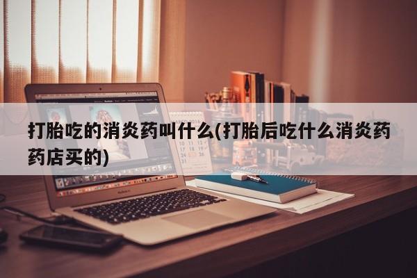卖打胎药的医生微信号打胎吃的消炎药叫什么(打胎后吃什么消炎药药店买的)