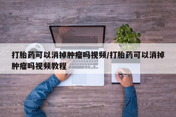卖打胎药的医生微信号打胎药可以消掉肿瘤吗视频/打胎药可以消掉肿瘤吗视频教程