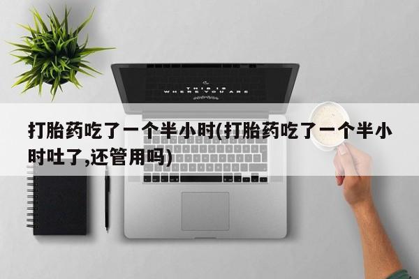 卖打胎药的医生微信号打胎药吃了一个半小时(打胎药吃了一个半小时吐了,还管用吗)