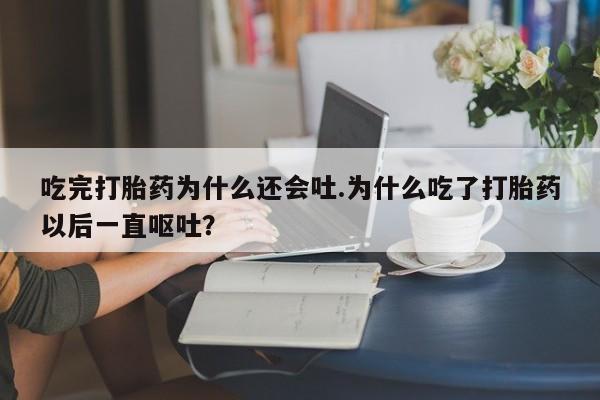 卖打胎药的医生微信号吃完打胎药为什么还会吐.为什么吃了打胎药以后一直呕吐?