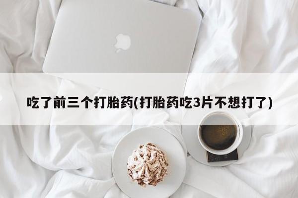 卖打胎药的医生微信号吃了前三个打胎药(打胎药吃3片不想打了)