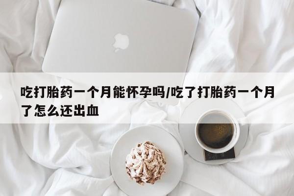 卖打胎药的医生微信号吃打胎药一个月能怀孕吗/吃了打胎药一个月了怎么还出血